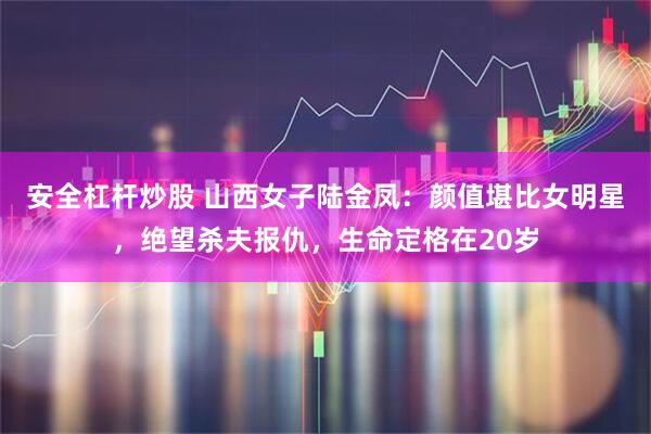 安全杠杆炒股 山西女子陆金凤：颜值堪比女明星，绝望杀夫报仇，生命定格在20岁