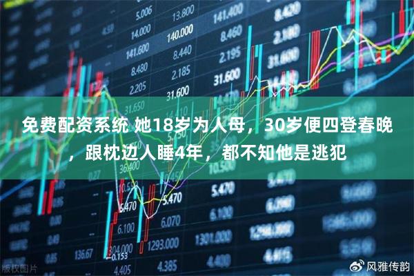 免费配资系统 她18岁为人母，30岁便四登春晚，跟枕边人睡4年，都不知他是逃犯