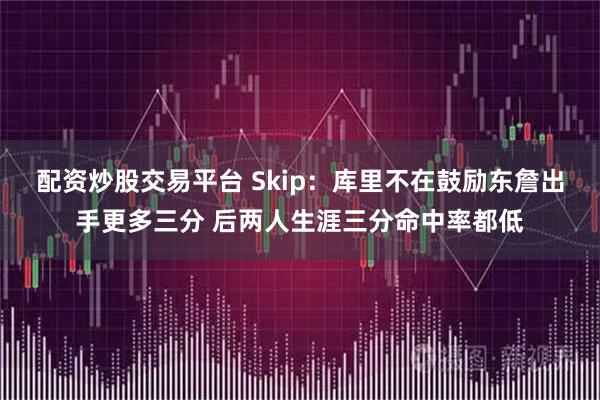 配资炒股交易平台 Skip：库里不在鼓励东詹出手更多三分 后两人生涯三分命中率都低
