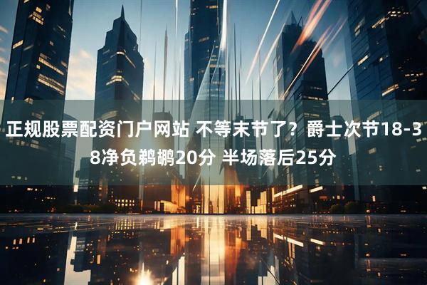 正规股票配资门户网站 不等末节了？爵士次节18-38净负鹈鹕20分 半场落后25分