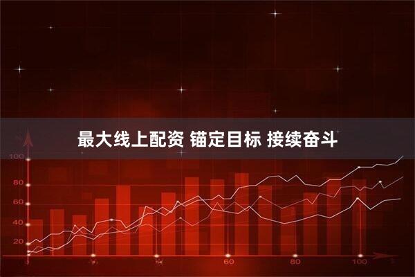 最大线上配资 锚定目标 接续奋斗