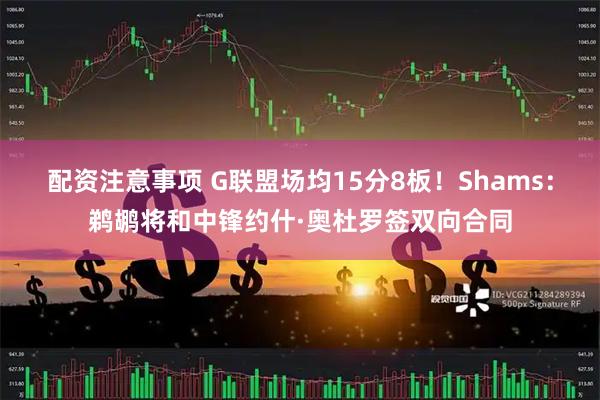 配资注意事项 G联盟场均15分8板！Shams：鹈鹕将和中锋约什·奥杜罗签双向合同