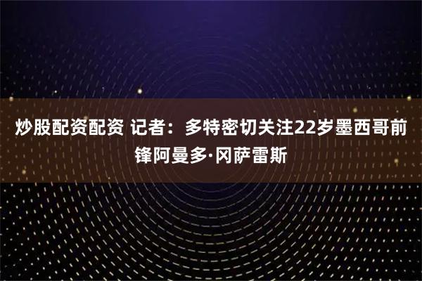 炒股配资配资 记者：多特密切关注22岁墨西哥前锋阿曼多·冈萨雷斯