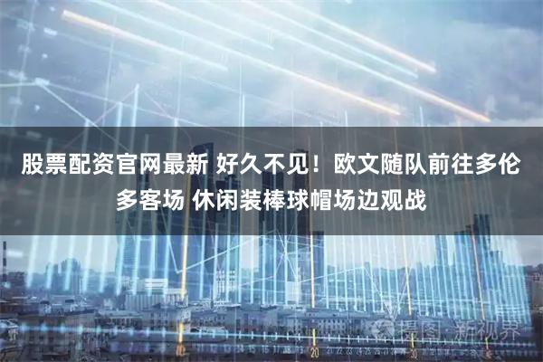 股票配资官网最新 好久不见！欧文随队前往多伦多客场 休闲装棒球帽场边观战