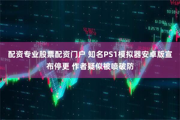 配资专业股票配资门户 知名PS1模拟器安卓版宣布停更 作者疑似被喷破防