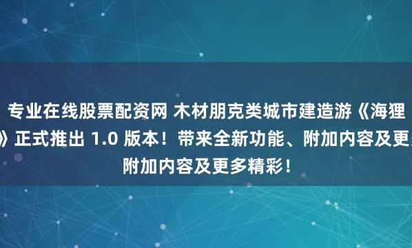 专业在线股票配资网 木材朋克类城市建造游《海狸浮生记》正式推出 1.0 版本！带来全新功能、附加内容及更多精彩！