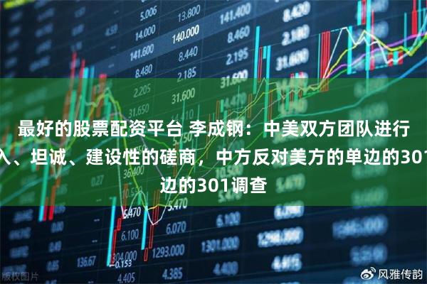 最好的股票配资平台 李成钢：中美双方团队进行了深入、坦诚、建设性的磋商，中方反对美方的单边的301调查
