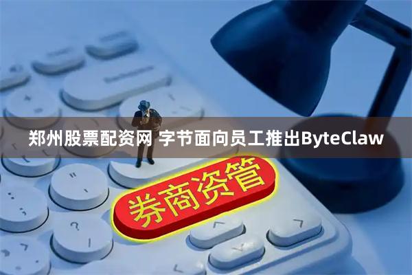 郑州股票配资网 字节面向员工推出ByteClaw