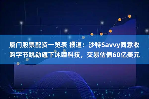 厦门股票配资一览表 报道：沙特Savvy同意收购字节跳动旗下沐瞳科技，交易估值60亿美元