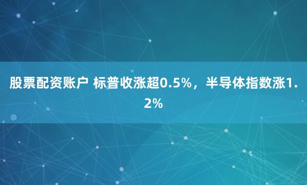 股票配资账户 标普收涨超0.5%，半导体指数涨1.2%