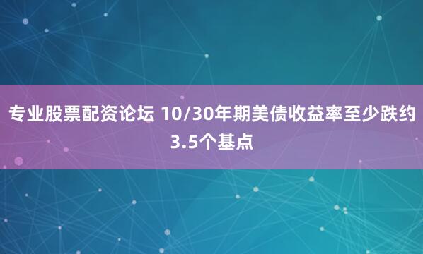 专业股票配资论坛 10/30年期美债收益率至少跌约3.5个基点