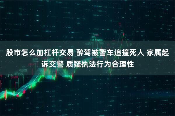 股市怎么加杠杆交易 醉驾被警车追撞死人 家属起诉交警 质疑执法行为合理性