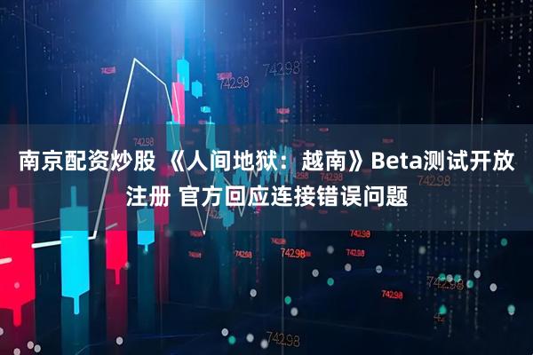 南京配资炒股 《人间地狱：越南》Beta测试开放注册 官方回应连接错误问题
