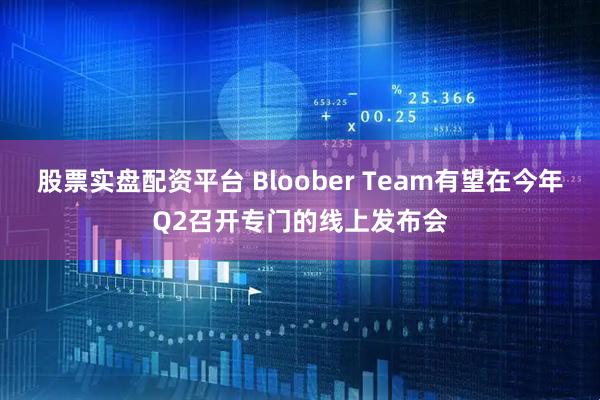 股票实盘配资平台 Bloober Team有望在今年Q2召开专门的线上发布会