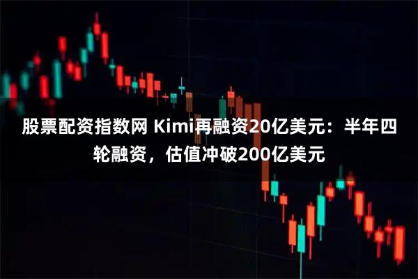 股票配资指数网 Kimi再融资20亿美元：半年四轮融资，估值冲破200亿美元