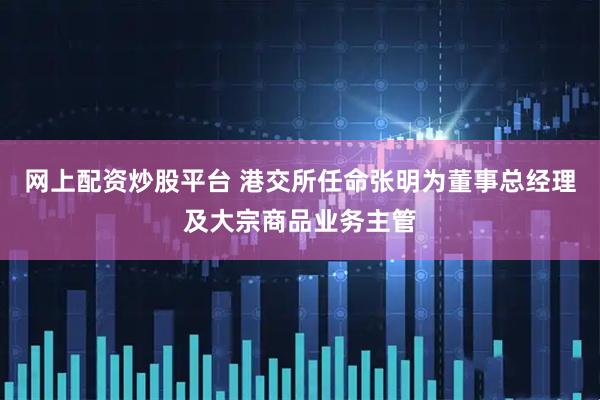 网上配资炒股平台 港交所任命张明为董事总经理及大宗商品业务主管