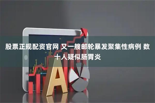 股票正规配资官网 又一艘邮轮暴发聚集性病例 数十人疑似肠胃炎