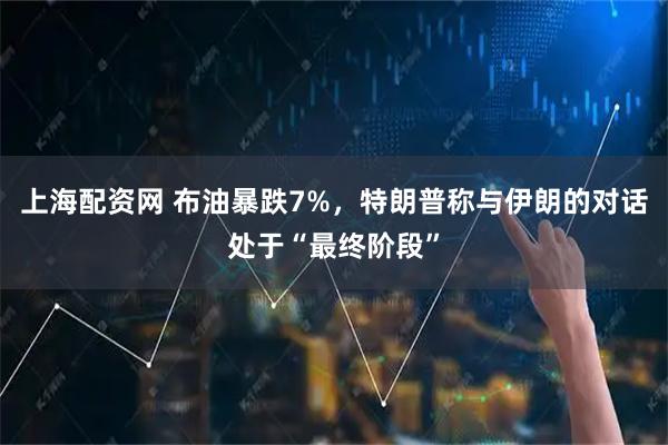 上海配资网 布油暴跌7%，特朗普称与伊朗的对话处于“最终阶段”