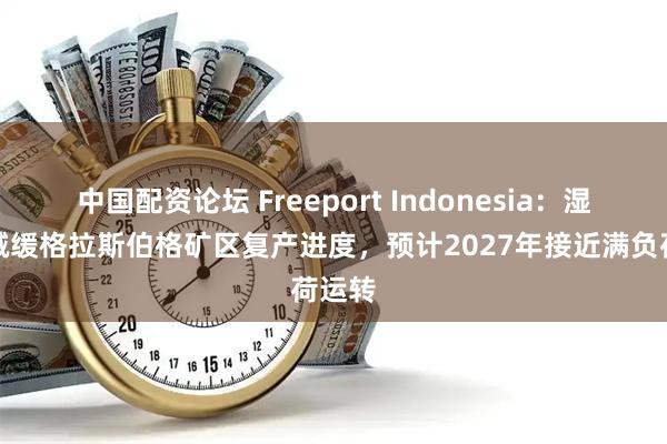 中国配资论坛 Freeport Indonesia：湿矿石减缓格拉斯伯格矿区复产进度，预计2027年接近满负荷运转