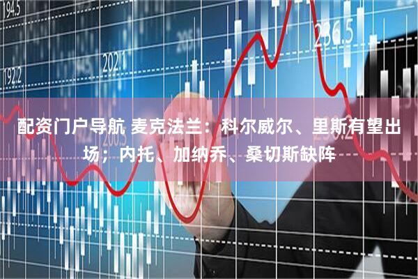 配资门户导航 麦克法兰：科尔威尔、里斯有望出场；内托、加纳乔、桑切斯缺阵