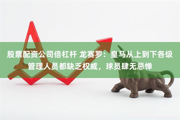 股票配资公司倍杠杆 龙赛罗：皇马从上到下各级管理人员都缺乏权威，球员肆无忌惮
