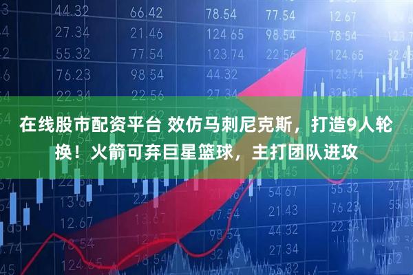 在线股市配资平台 效仿马刺尼克斯，打造9人轮换！火箭可弃巨星篮球，主打团队进攻