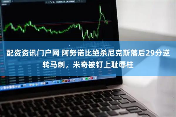 配资资讯门户网 阿努诺比绝杀尼克斯落后29分逆转马刺，米奇被钉上耻辱柱