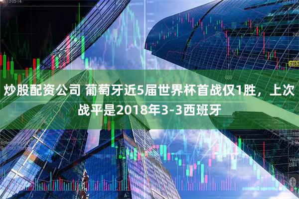 炒股配资公司 葡萄牙近5届世界杯首战仅1胜，上次战平是2018年3-3西班牙