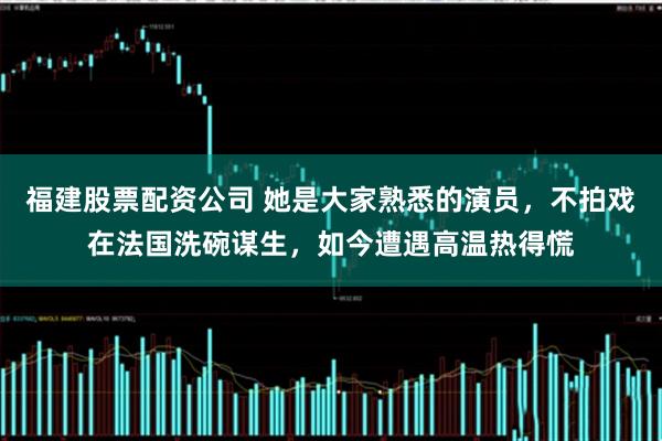 福建股票配资公司 她是大家熟悉的演员，不拍戏在法国洗碗谋生，如今遭遇高温热得慌