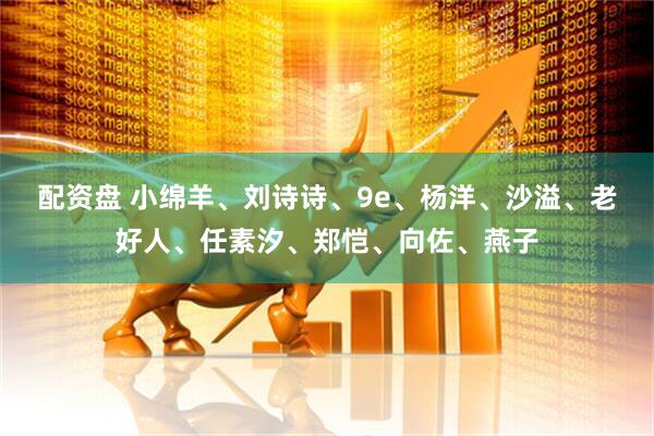 配资盘 小绵羊、刘诗诗、9e、杨洋、沙溢、老好人、任素汐、郑恺、向佐、燕子