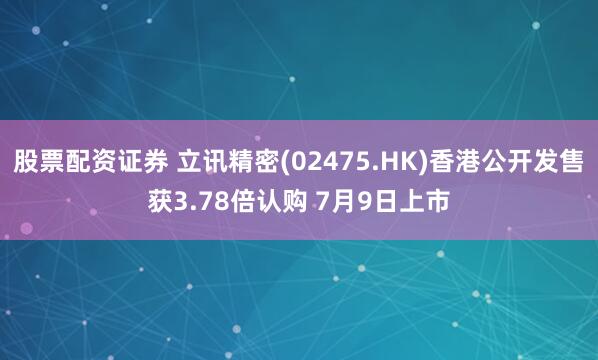 股票配资证券 立讯精密(02475.HK)香港公开发售获3.78倍认购 7月9日上市