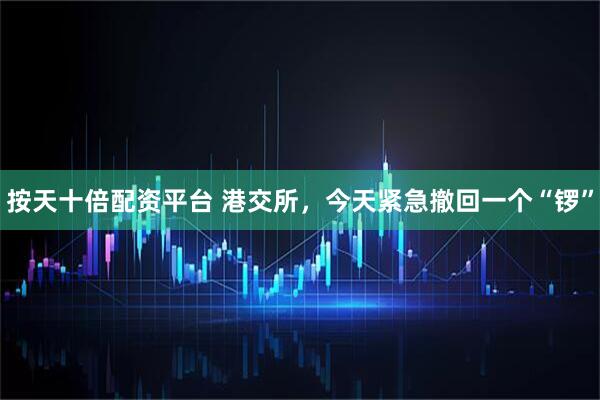 按天十倍配资平台 港交所，今天紧急撤回一个“锣”