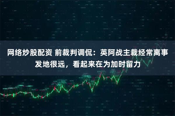 网络炒股配资 前裁判调侃：英阿战主裁经常离事发地很远，看起来在为加时留力