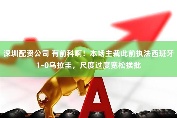 深圳配资公司 有前科啊！本场主裁此前执法西班牙1-0乌拉圭，尺度过度宽松挨批