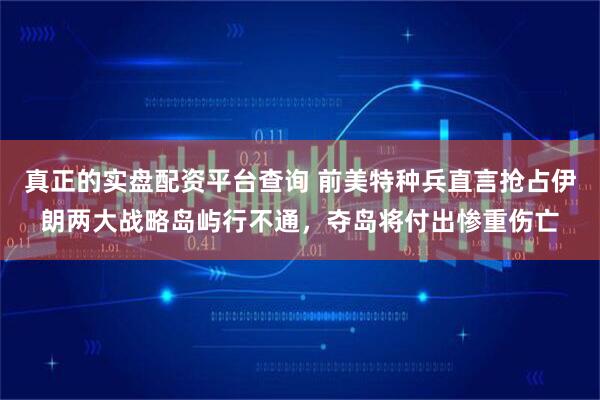 真正的实盘配资平台查询 前美特种兵直言抢占伊朗两大战略岛屿行不通，夺岛将付出惨重伤亡