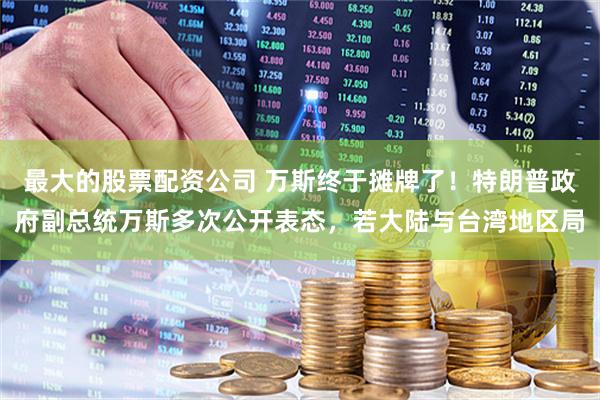 最大的股票配资公司 万斯终于摊牌了！特朗普政府副总统万斯多次公开表态，若大陆与台湾地区局