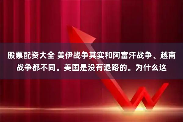 股票配资大全 美伊战争其实和阿富汗战争、越南战争都不同。美国是没有退路的。为什么这